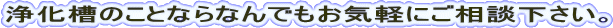 浄化槽のことならなんでもお気軽にご相談下さい。